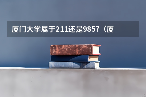 厦门大学属于211还是985?（厦大是211还是985大学）