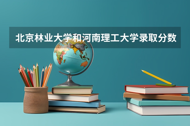 北京林业大学和河南理工大学录取分数参考