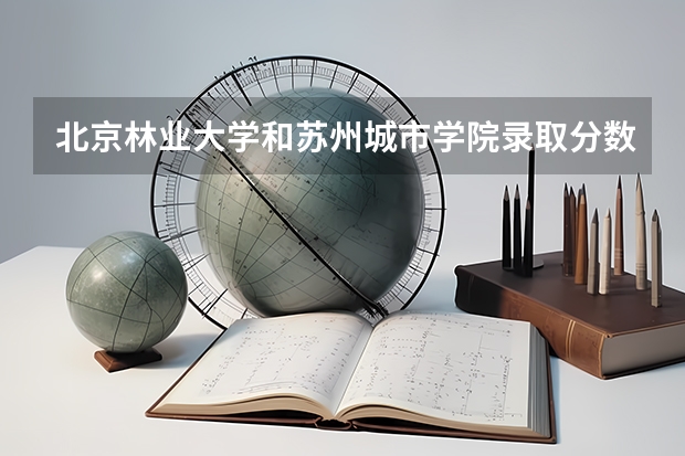 北京林业大学和苏州城市学院录取分数参考