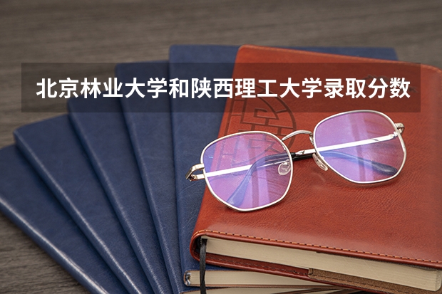 北京林业大学和陕西理工大学录取分数参考