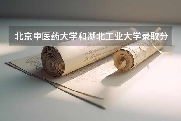 北京中医药大学和湖北工业大学录取分数参考