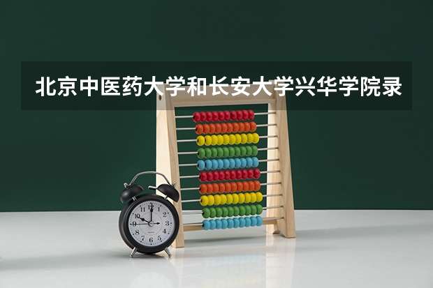 北京中医药大学和长安大学兴华学院录取分数参考