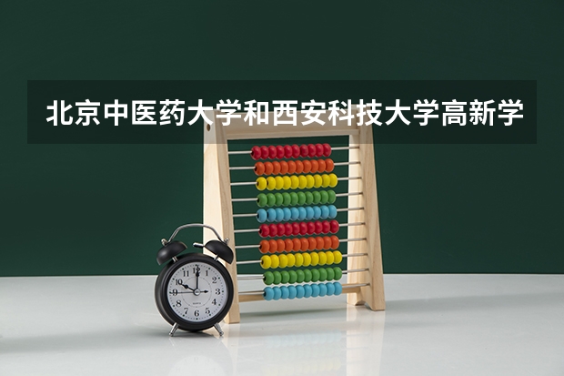 北京中医药大学和西安科技大学高新学院录取分数参考