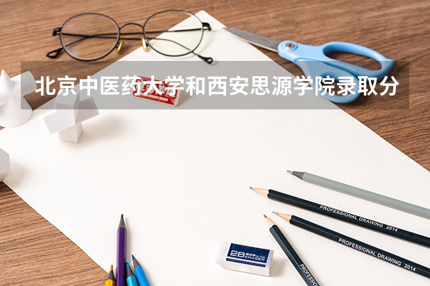 北京中医药大学和西安思源学院录取分数参考