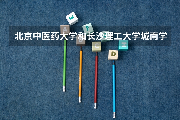 北京中医药大学和长沙理工大学城南学院录取分数参考