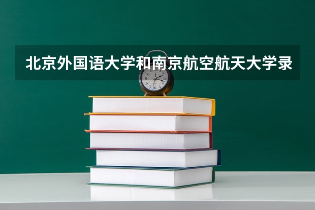 北京外国语大学和南京航空航天大学录取分数参考