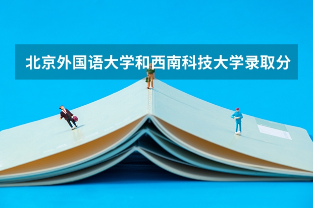 北京外国语大学和西南科技大学录取分数参考