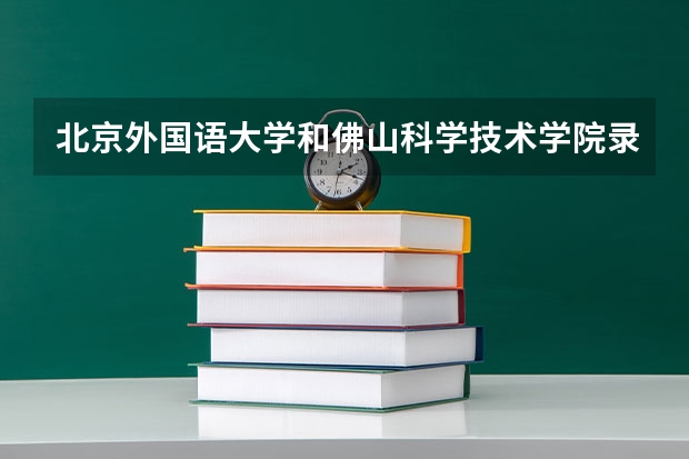 北京外国语大学和佛山科学技术学院录取分数参考