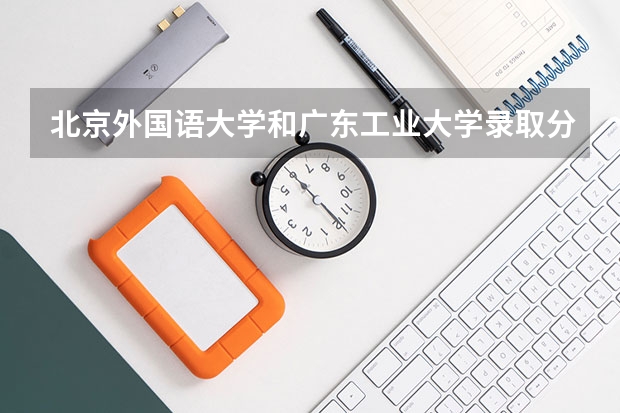 北京外国语大学和广东工业大学录取分数参考