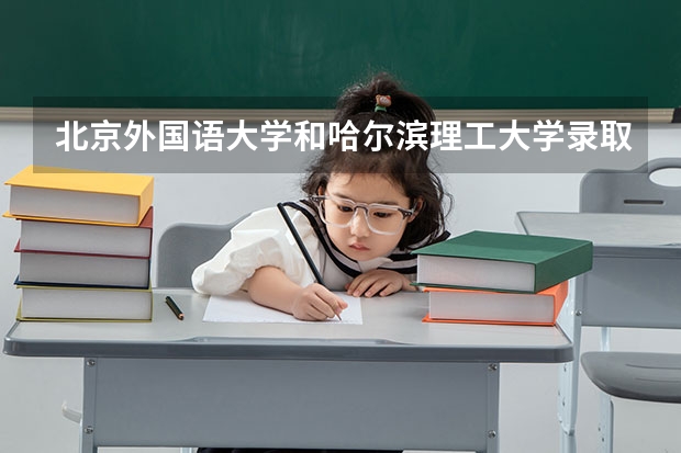 北京外国语大学和哈尔滨理工大学录取分数参考