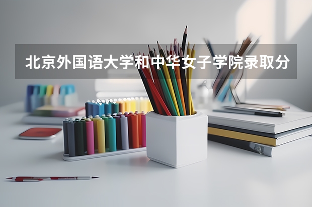 北京外国语大学和中华女子学院录取分数参考