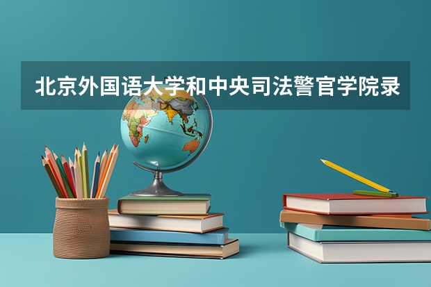 北京外国语大学和中央司法警官学院录取分数参考