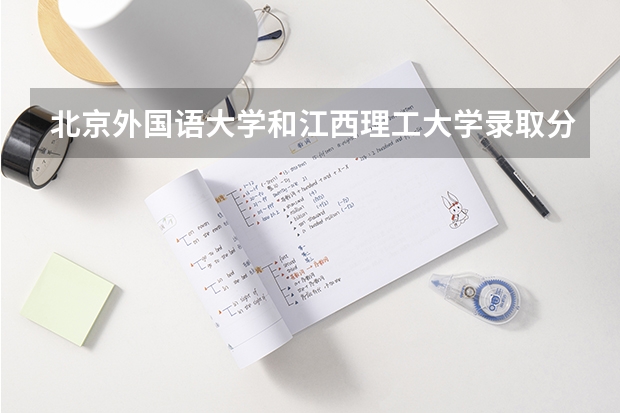 北京外国语大学和江西理工大学录取分数参考