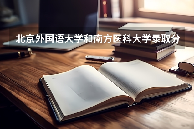 北京外国语大学和南方医科大学录取分数参考