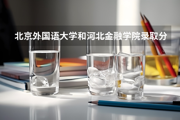 北京外国语大学和河北金融学院录取分数参考