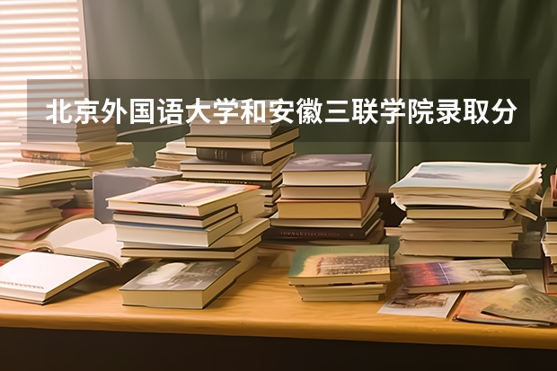 北京外国语大学和安徽三联学院录取分数参考