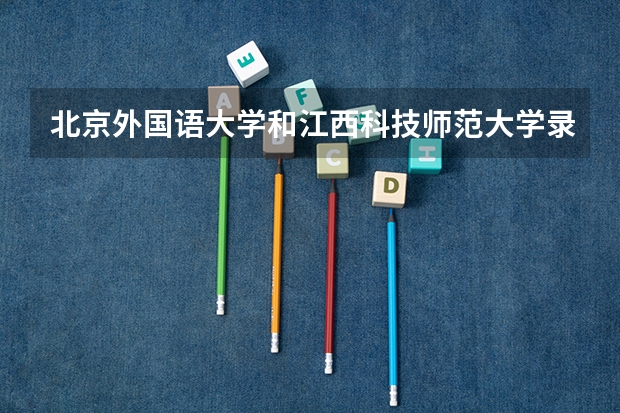 北京外国语大学和江西科技师范大学录取分数参考