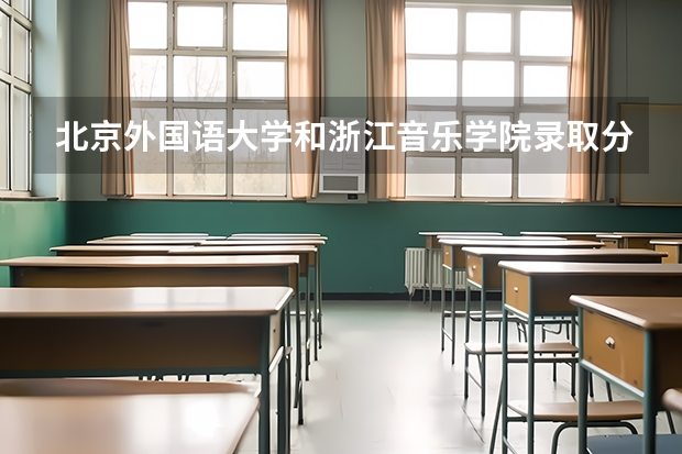 北京外国语大学和浙江音乐学院录取分数参考