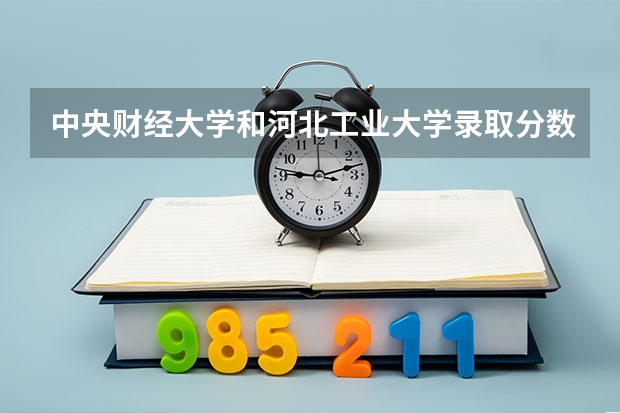 中央财经大学和河北工业大学录取分数参考