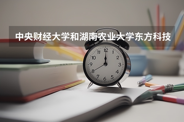 中央财经大学和湖南农业大学东方科技学院录取分数参考