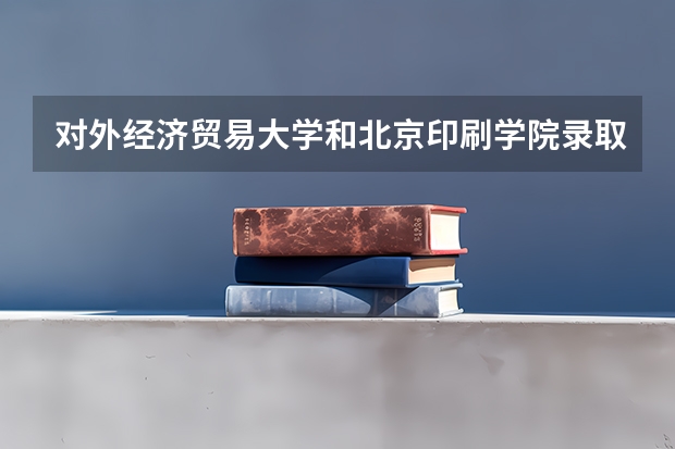 对外经济贸易大学和北京印刷学院录取分数参考