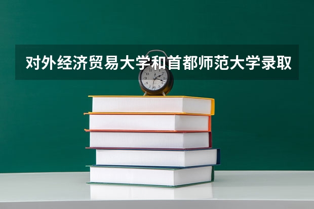 对外经济贸易大学和首都师范大学录取分数参考