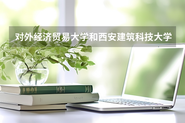 对外经济贸易大学和西安建筑科技大学录取分数参考