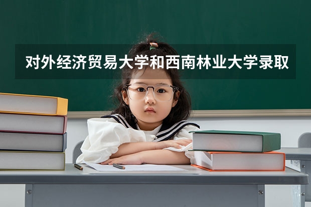 对外经济贸易大学和西南林业大学录取分数参考
