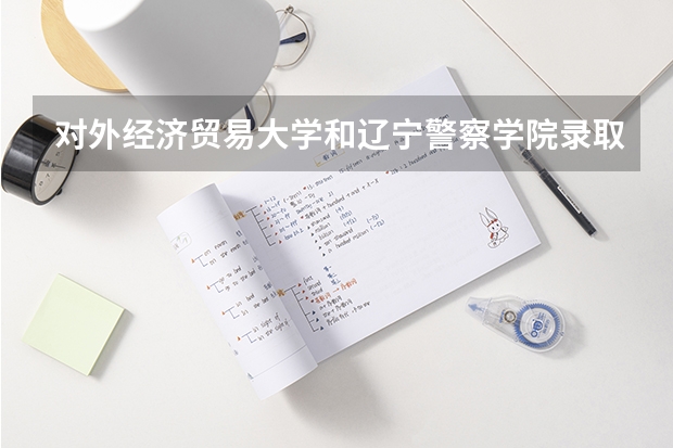对外经济贸易大学和辽宁警察学院录取分数参考