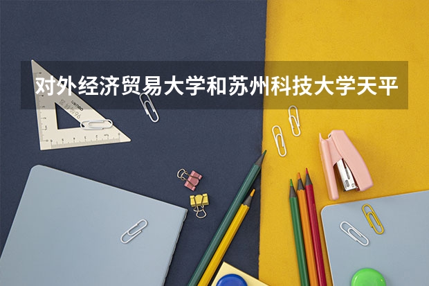 对外经济贸易大学和苏州科技大学天平学院录取分数参考