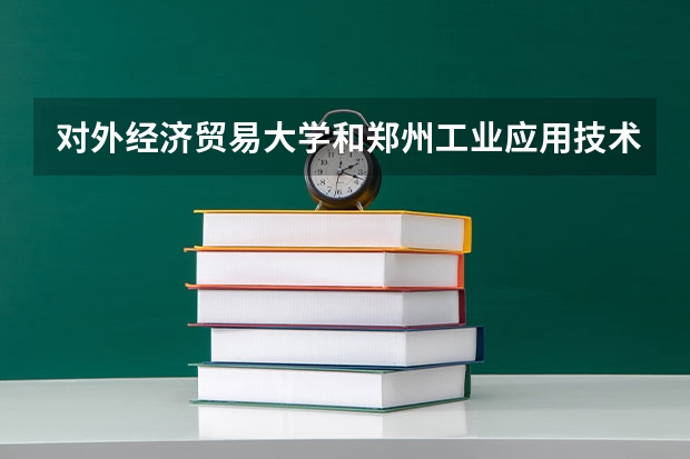 对外经济贸易大学和郑州工业应用技术学院录取分数参考
