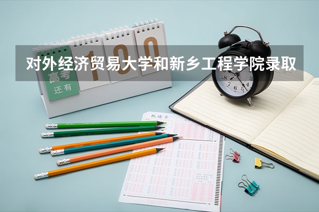 对外经济贸易大学和新乡工程学院录取分数参考