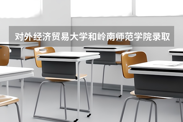 对外经济贸易大学和岭南师范学院录取分数参考