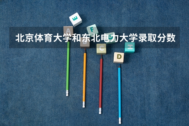 北京体育大学和东北电力大学录取分数参考
