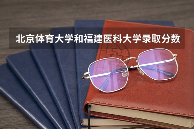 北京体育大学和福建医科大学录取分数参考