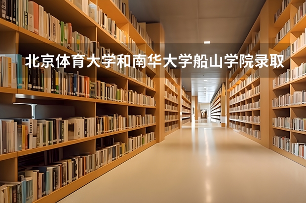北京体育大学和南华大学船山学院录取分数参考