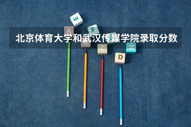 北京体育大学和武汉传媒学院录取分数参考
