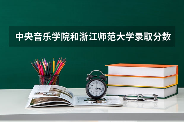 中央音乐学院和浙江师范大学录取分数参考