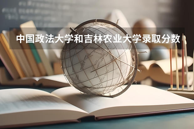 中国政法大学和吉林农业大学录取分数参考