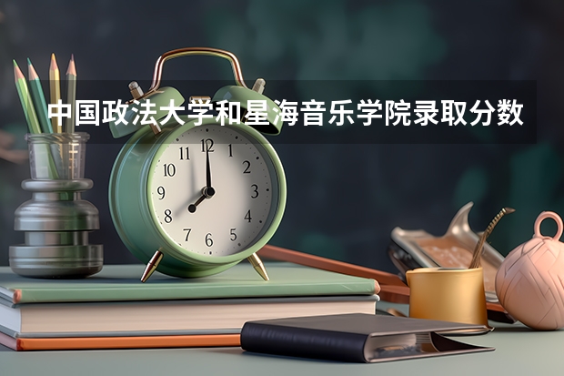 中国政法大学和星海音乐学院录取分数参考