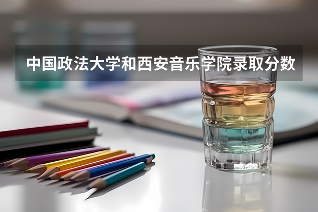 中国政法大学和西安音乐学院录取分数参考