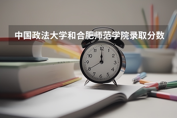 中国政法大学和合肥师范学院录取分数参考