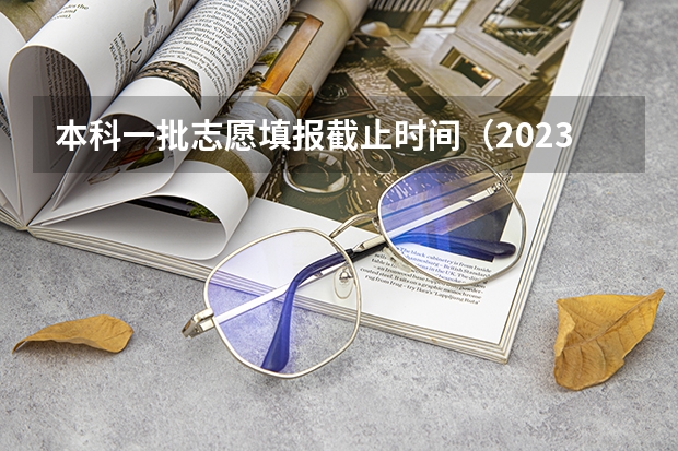 本科一批志愿填报截止时间（2023年本科一批征集志愿填报时间）