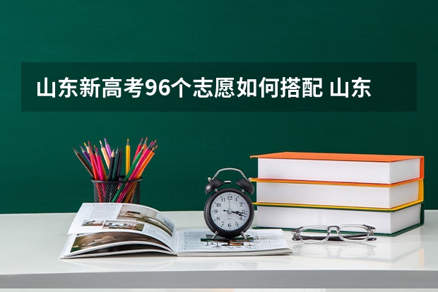 山东新高考96个志愿如何搭配 山东96个志愿填报技巧