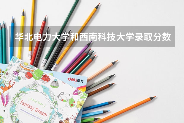 华北电力大学和西南科技大学录取分数参考