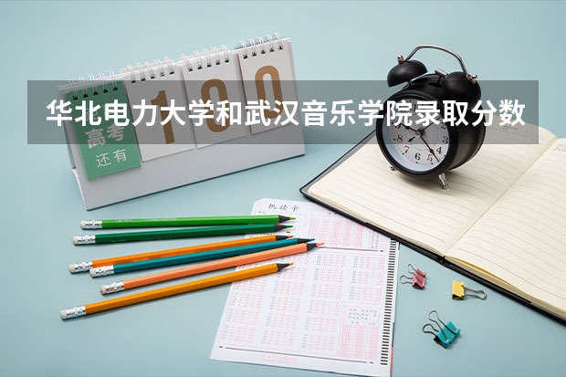 华北电力大学和武汉音乐学院录取分数参考