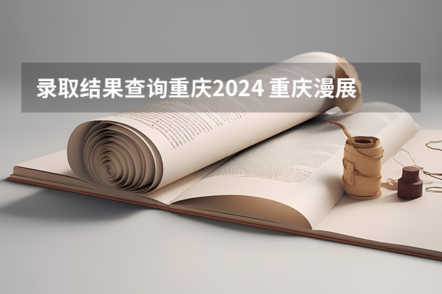 录取结果查询重庆2024 重庆漫展2024年时间表