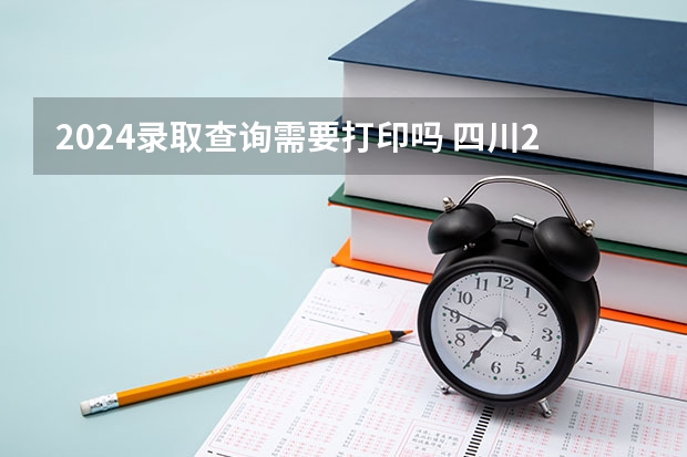 2024录取查询需要打印吗 四川2024年统招专升本准考证打印时间及入口?