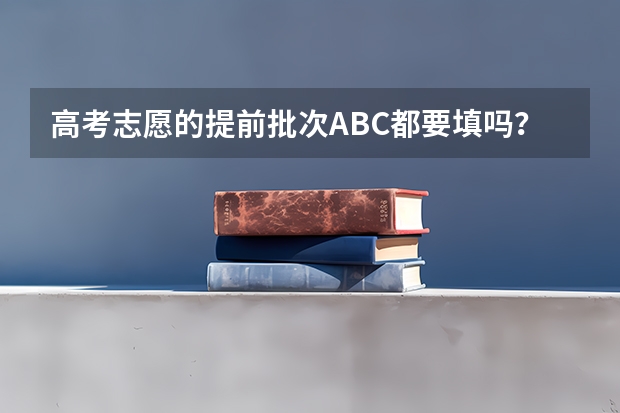 高考志愿的提前批次ABC都要填吗？可不可以只选择C段？