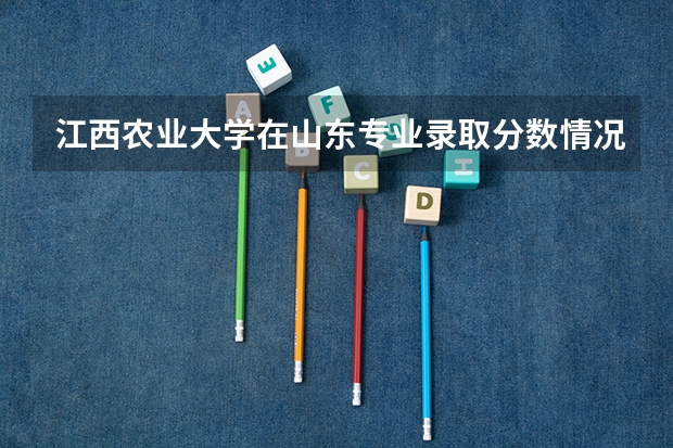 江西农业大学在山东专业录取分数情况